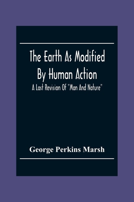 The Earth As Modified By Human Action: A Last Revision Of Man And Nature