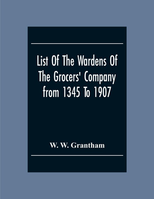 List Of The Wardens Of The Grocers' Companyfrom 1345 To 1907: Taken From The Ordinances, Remembrances And Wardens' Accounts, 1345-1463 (Described As "The Black Book With The Lock.") The Quires Of Wardens' Accounts, 1454-1750, The Register Of Freemen And