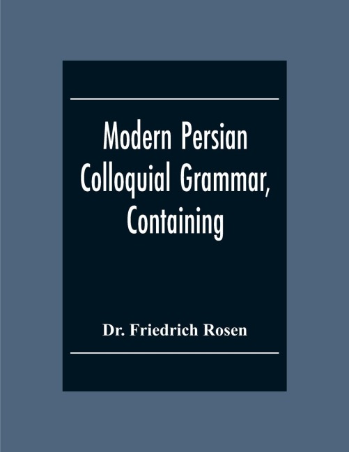 Modern Persian Colloquial Grammar, Containing A Short Grammar, Dialogues And Extracts From Nasir-Eddin ShahS Diaries, Tales, Etc., And A Vocabulary
