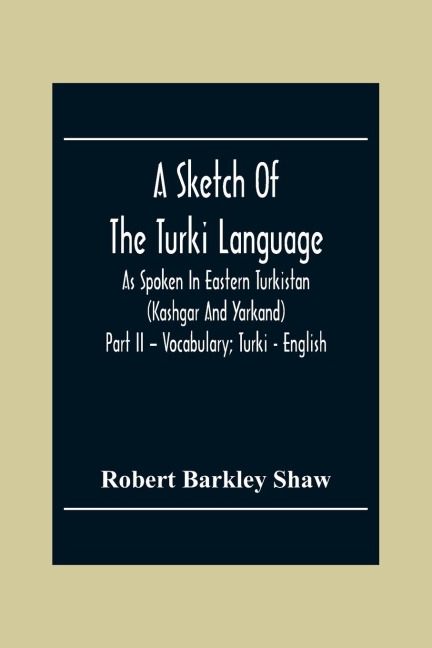 A Sketch Of The Turki Language As Spoken In Eastern Turkistan (Kashgar And Yarkand) Part Ii - Vocabulary; Turki - English