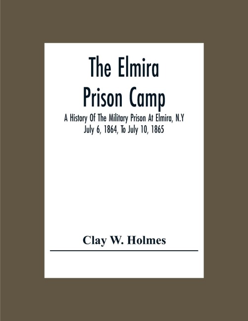 The Elmira Prison Camp; A History Of The Military Prison At Elmira, N.Y July 6, 1864, To July 10, 1865