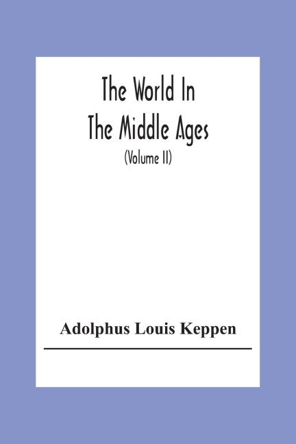 The World In The Middle Ages: An Historical Geography With Accounts Of The Origin And Development, The Institutions And Literature, The Manners And Customs Of The Nations In Europe, Western Asia, And Northern Africa, From The Close Of The Fourth To The Mi