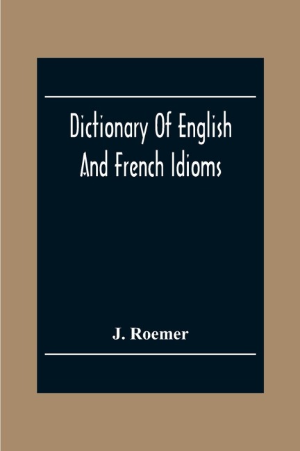 Dictionary Of English And French Idioms; Illustrating By Phrases And Examples, The Peculiarities Of Both Languages, And Designed As A Supplement To The Ordinary Dictionaries Now In Use
