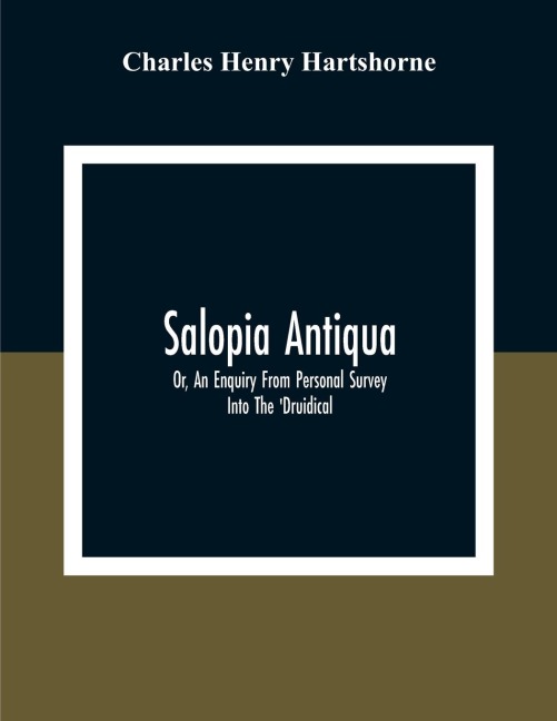 Salopia Antiqua: Or, An Enquiry From Personal Survey Into The Druidical, Military, And Other Early Remains In Shropshire And The North Welsh Borders; With Observations Upon The Names Of Places, And A Glossary Of Words Used In The County Of Salop
