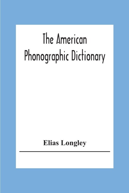 The American Phonographic Dictionary: Exhibiting The Correct And Actual Shorthand Forms For All The Useful Words Of The English Language, About Fifty Thousand In Number, And In Addition Many Forgein Terms; Also The Best Shorthand Forms For Two Thousand Ge
