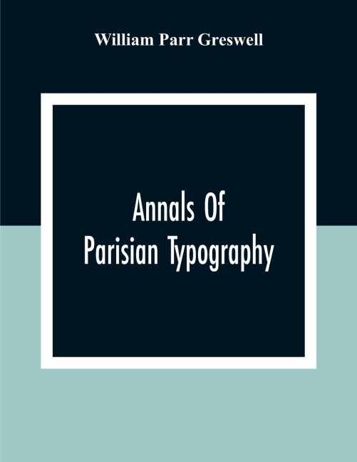 Annals Of Parisian Typography: Containing An Account Of The Earliest Typographical Establishments Of Paris; And Notes And Illustrations Of The Most Remarkable Productions Of The Parisian Gothic Press