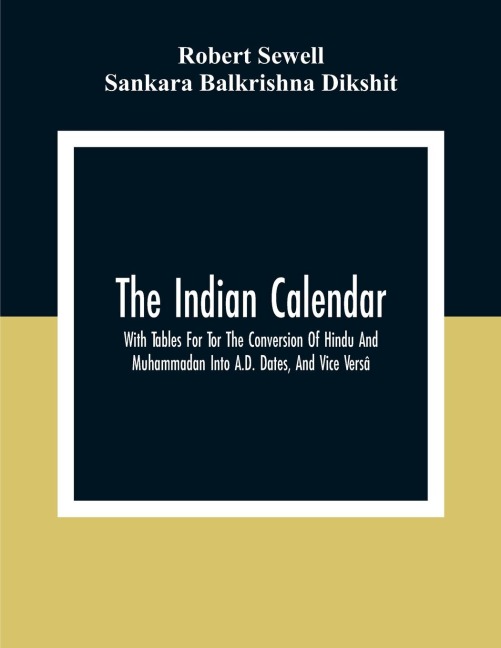 The Indian Calendar, With Tables For Tor The Conversion Of Hindu And Muhammadan Into A.D. Dates, And Vice Versâ