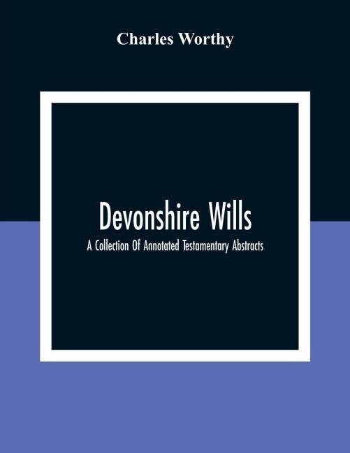Devonshire Wills: A Collection Of Annotated Testamentary Abstracts, Together With The Family History And Genealogy Of Many Of The Most Ancient Gentle Houses Of The West Of England