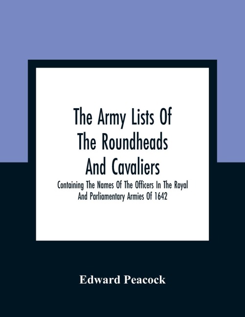 The Army Lists Of The Roundheads And Cavaliers, Containing The Names Of The Officers In The Royal And Parliamentary Armies Of 1642