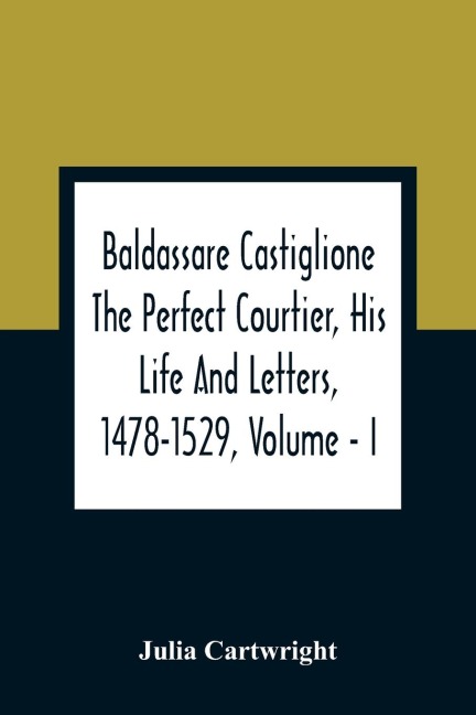Baldassare Castiglione The Perfect Courtier, His Life And Letters, 1478-1529, Volume - I