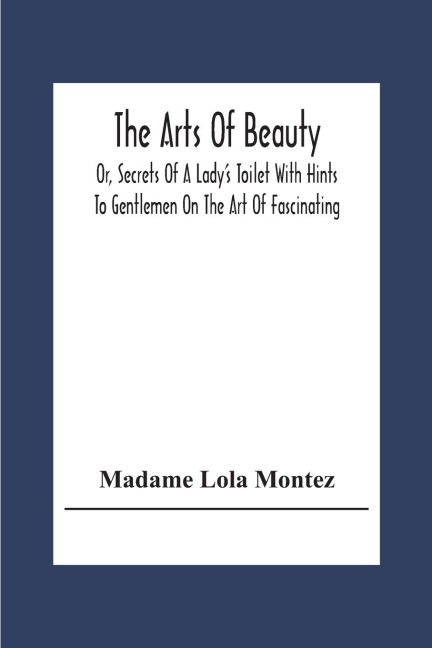 The Arts Of Beauty; Or, Secrets Of A Ladys Toilet With Hints To Gentlemen On The Art Of Fascinating