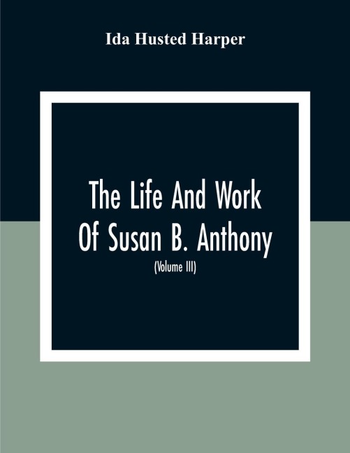 The Life And Work Of Susan B. Anthony: Including The Triumphs Of Her Last Years, Account Of Her Death And Funeral And Comments Of The Press (Volume Iii)