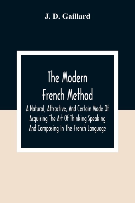 The Modern French Method: A Natural, Attractive, And Certain Mode Of Acquiring The Art Of Thinking Speaking And Composing In The French Language