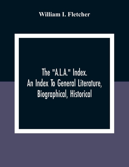 The "A.L.A." Index. An Index To General Literature, Biographical, Historical, And Literary Essays And Sketches, Reports And Publications Of Boards And Societies Dealing With Education, Health, Labor, Charities And Corrections
