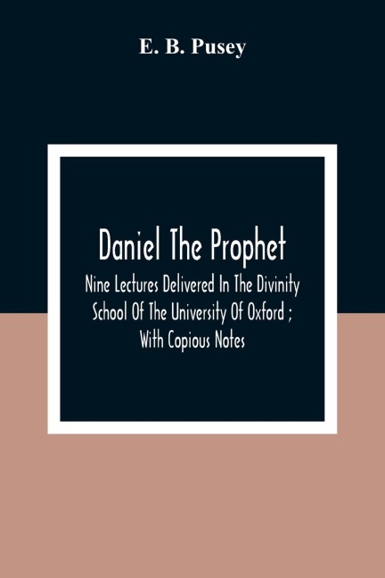 Daniel The Prophet: Nine Lectures Delivered In The Divinity School Of The University Of Oxford ; With Copious Notes
