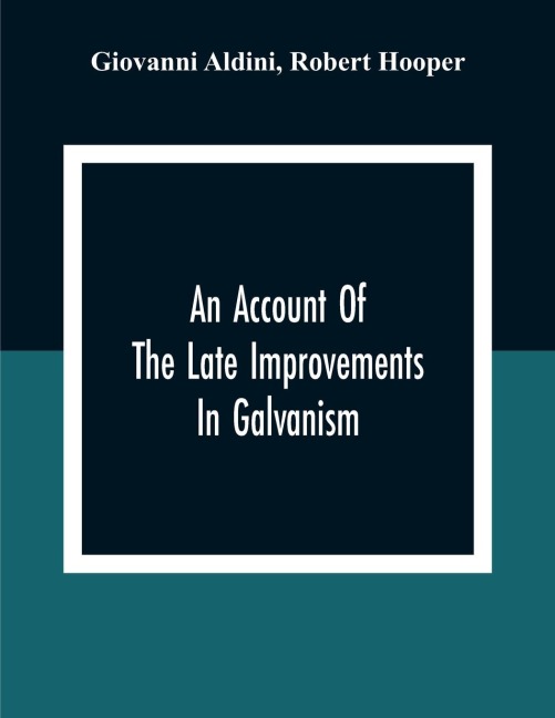 An Account Of The Late Improvements In Galvanism: With A Series Of Curious And Interesting Experiments Performed Before The Commissioners Of The French National Institute, And Repeated Lately In The Anatomical Theatres Of London