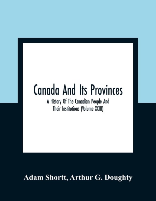Canada And Its Provinces: A History Of The Canadian People And Their Institutions (Volume XXIII)