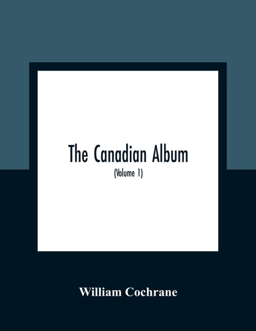 The Canadian Album: Men Of Canada; Or, Success By Example, In Religion, Patriotism, Business, Law, Medicine, Education And Agriculture; Containing Portraits Of Some Of Canada'S Chief Business Men, Statesmen, Farmers, Men Of The Learned Professions, And O