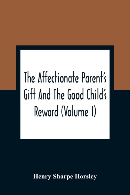 The Affectionate Parent'S Gift And The Good Child'S Reward: Consisting Of A Series Of Poems And Essays, On Natural, Moral, And Religious Subjects : Calculated To Lead The Tender Minds Of Youth In The Early Practice Of Virtue And Piety, And Thereby Promot