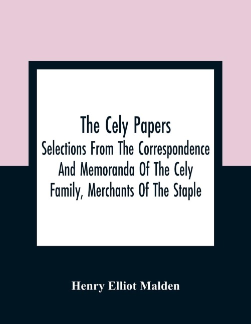 The Cely Papers: Selections From The Correspondence And Memoranda Of The Cely Family, Merchants Of The Staple