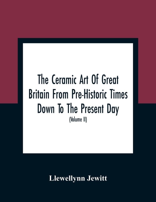The Ceramic Art Of Great Britain From Pre-Historic Times Down To The Present Day: Being A History Of The Ancient And Modern Pottery And Porcelain Works Of The Kingdom, And Of Their Productions Of Every Class (Volume II)