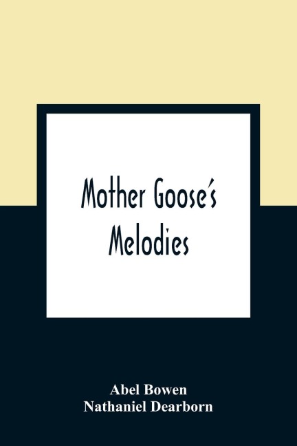 Mother Goose'S Melodies: The Only Pure Edition. Containing All That Have Ever Come To Light Of Her Memorable Writings, Together With Those Which Have Been Discovered Among The Mss. Of Herculaneum, Likewise Every One Recently Found In The Same Stone Box W