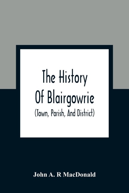 The History Of Blairgowrie (Town, Parish, And District): Being An Account Of The Origin And Progress Of The Burgh From The Earliest Period, With A Description Of The Antiquities, Topography, Civil History, Ecclesiastical And Parochial Records, Institutio