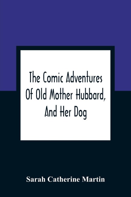The Comic Adventures Of Old Mother Hubbard, And Her Dog: In Which Is Shewn The Wonderful Powers That Good Old Lady Possessed In The Education Of Her Favourite Animal
