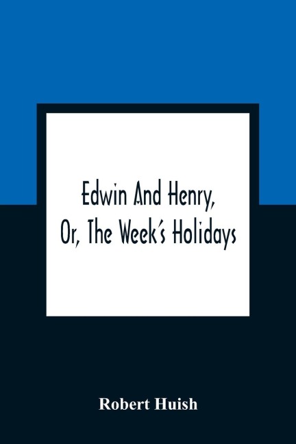 Edwin And Henry, Or, The WeekS Holidays: Containing Original, Moral, And Instructive Tales For The Improvement Of Youth : To Which Is Added, A Hymn For The Morning And Evening Of Every Day In The Week