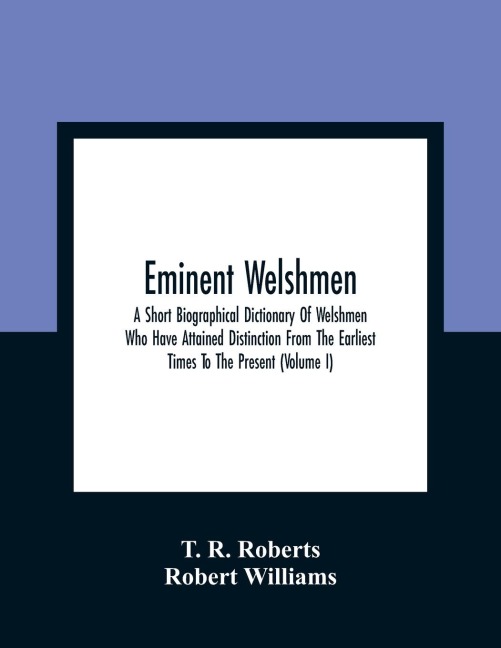 Eminent Welshmen: A Short Biographical Dictionary Of Welshmen Who Have Attained Distinction From The Earliest Times To The Present (Volume I)