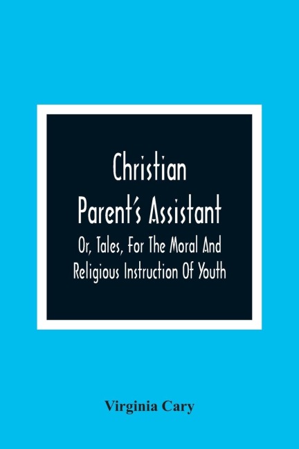 Christian Parent'S Assistant, Or, Tales, For The Moral And Religious Instruction Of Youth