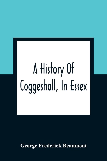 A History Of Coggeshall, In Essex: With An Account Of Its Church, Abbey, Manors, Ancient Houses, &C., And Biographical Sketches Of Its Most Distinguished Men And Ancient Families, Including The Family Of Coggeshall From 1149, To The Re-Union At Rhode Isl