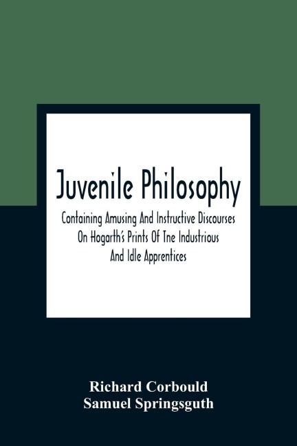 Juvenile Philosophy: Containing Amusing And Instructive Discourses On HogarthS Prints Of Tne Industrious And Idle Apprentices ; Analogy Between Plants And Animals ; &C., &C. ; Designed To Enlarge The Understandings Of Youth, And To Impress Them At An Ea