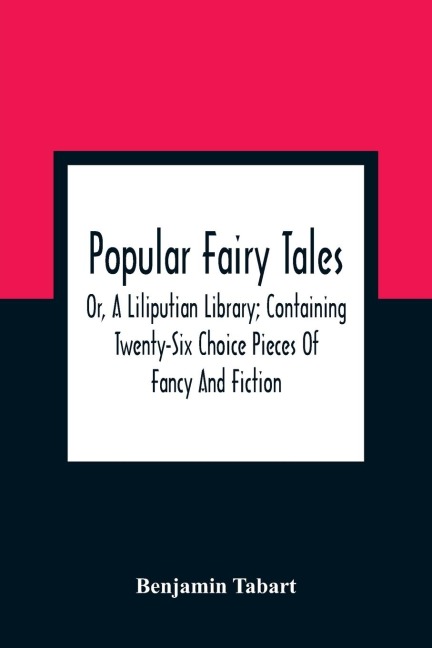 Popular Fairy Tales: Or, A Liliputian Library; Containing Twenty-Six Choice Pieces Of Fancy And Fiction, By Those Renowned Personages King Oberon, Queen Mab, Mother Goose, Mother Bunch, Master Puck, And Other Distinguished Personages At The Court Of The