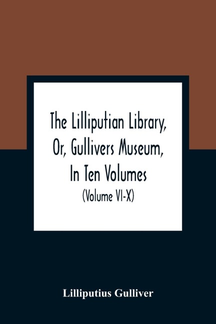 The Lilliputian Library, Or, Gullivers Museum, In Ten Volumes. Containing Lectures On Morality, Historical Pieces, Interesting Fables, Diverting Tales, Miraculous Voyages, Surprising Adventures, Remarkable Lives, Poetical Pieces, Comical Jokes, Useful Let