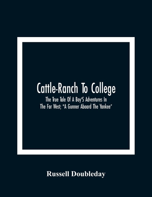 Cattle-Ranch To College: The True Tale Of A Boy'S Adventures In The Far West; "A Gunner Aboard The Yankee"