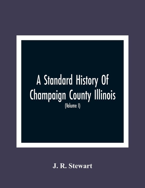 A Standard History Of Champaign County Illinois: An Authentic Narrative Of The Past, With Particular Attention To The Modern Era In The Commercial, Industrial, Civic And Social Development : A Chronicle Of The People, With Family Lineage And Memoirs (Vol