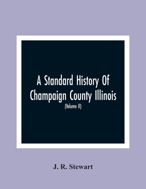 A Standard History Of Champaign County Illinois: An Authentic Narrative Of The Past, With Particular Attention To The Modern Era In The Commercial, Industrial, Civic And Social Development : A Chronicle Of The People, With Family Lineage And Memoirs (Vol