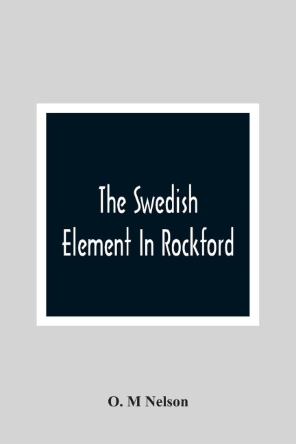 The Swedish Element In Rockford: Industrial, Religious And Social Activities Of Men And Women Of Swedish Descent