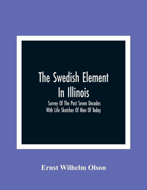 The Swedish Element In Illinois: Survey Of The Past Seven Decades : With Life Sketches Of Men Of Today