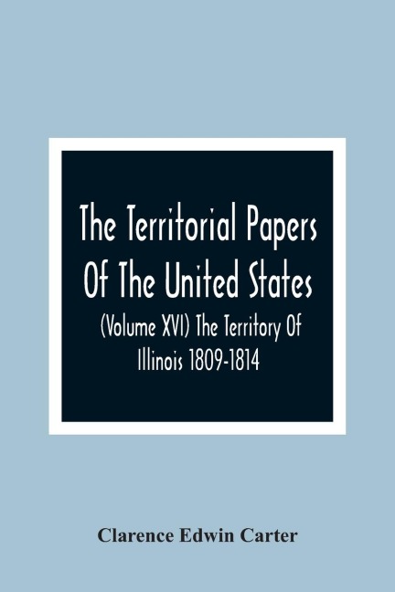 The Territorial Papers Of The United States (Volume Xvi) The Territory Of Illinois 1809-1814