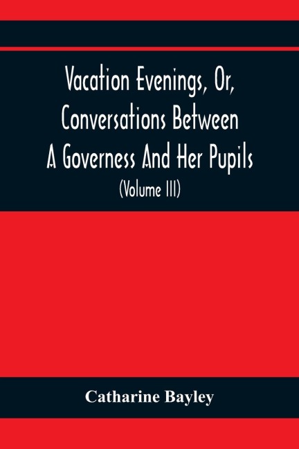 Vacation Evenings, Or, Conversations Between A Governess And Her Pupils: With The Addition Of A Visitor From Eton : Being A Series Of Original Poems, Tales, And Essays : Interspersed With Illustrative Quotations From Various Authors, Ancient And Modern,