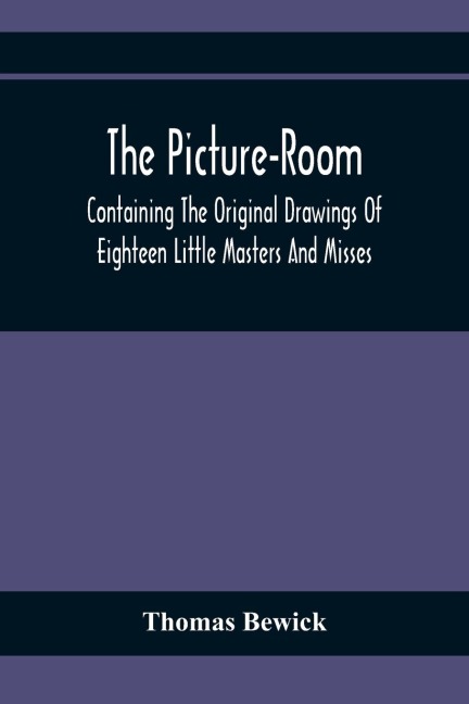 The Picture-Room: Containing The Original Drawings Of Eighteen Little Masters And Misses : To Which Is Added, Moral And Historical Explanations