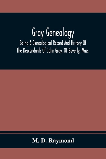 Gray Genealogy: Being A Genealogical Record And History Of The Descendants Of John Gray, Of Beverly, Mass., And Also Including Sketches Of Other Gray Families