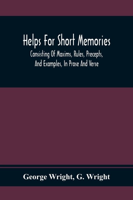 Helps For Short Memories: Consisting Of Maxims, Rules, Precepts, And Examples, In Prose And Verse : Selected From The Most Admir'D Authors, For The Improvement Of Younger Minds