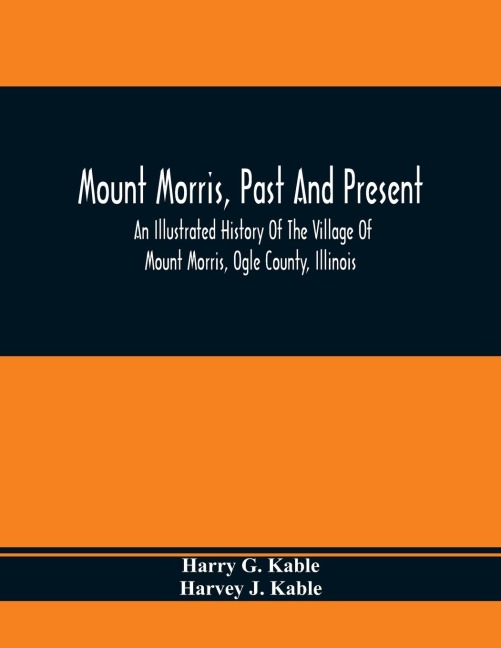 Mount Morris, Past And Present: An Illustrated History Of The Village Of Mount Morris, Ogle County, Illinois : Celebrating The One Hundredth Anniversary Of The Settlement Of Mount Morris