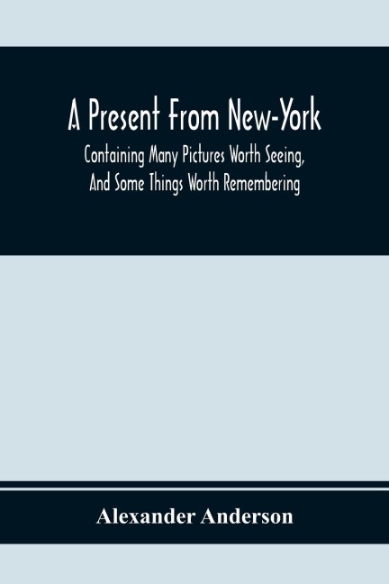 A Present From New-York: Containing Many Pictures Worth Seeing, And Some Things Worth Remembering