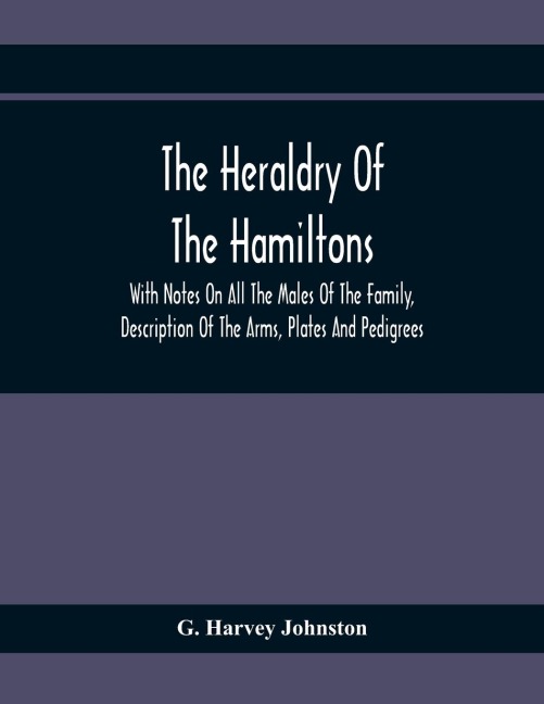 The Heraldry Of The Hamiltons: With Notes On All The Males Of The Family, Description Of The Arms, Plates And Pedigrees