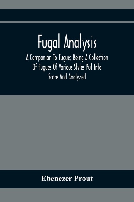 Fugal Analysis: A Companion To Fugue; Being A Collection Of Fugues Of Various Styles Put Into Score And Analyzed