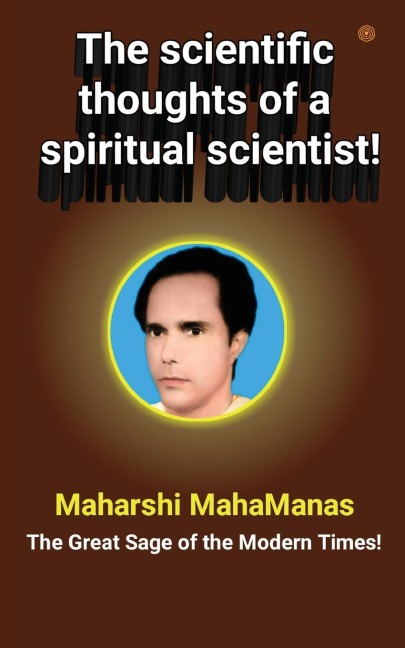 The scientific thoughts of a spiritual scientist!: The scientific thought of Maharshi Mahamanas : The great sage of the modern times